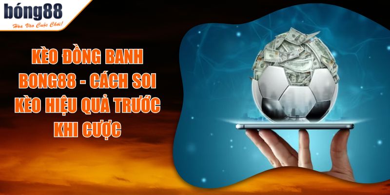 Kèo đồng banh BONG88 - Cách Soi Kèo Hiệu Quả Trước Khi Cược